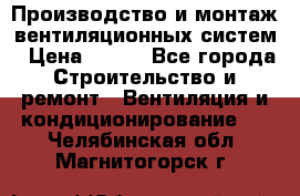 Производство и монтаж вентиляционных систем › Цена ­ 100 - Все города Строительство и ремонт » Вентиляция и кондиционирование   . Челябинская обл.,Магнитогорск г.